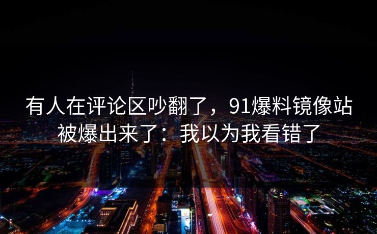 有人在评论区吵翻了，91爆料镜像站被爆出来了：我以为我看错了
