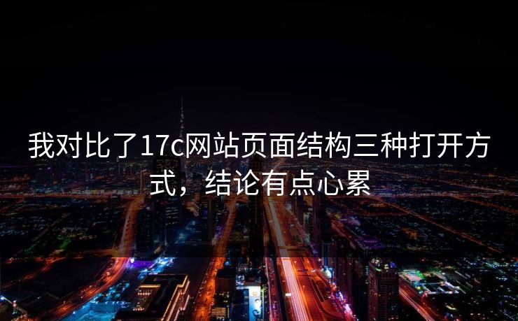 我对比了17c网站页面结构三种打开方式,结论有点心累 我对比了17c网站页面结构三种打开方式,结论有点心累
