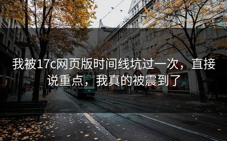 我被17c网页版时间线坑过一次，直接说重点，我真的被震到了